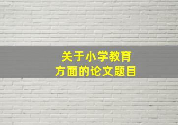 关于小学教育方面的论文题目