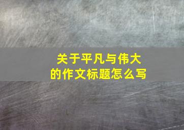 关于平凡与伟大的作文标题怎么写