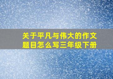 关于平凡与伟大的作文题目怎么写三年级下册