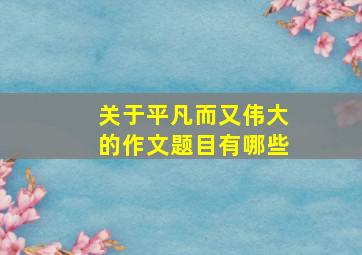 关于平凡而又伟大的作文题目有哪些