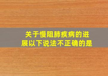 关于慢阻肺疾病的进展以下说法不正确的是