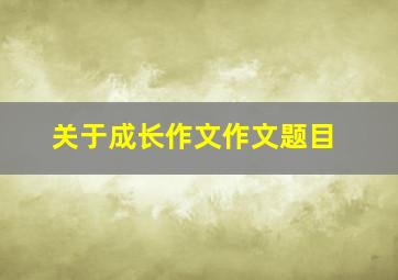 关于成长作文作文题目