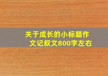 关于成长的小标题作文记叙文800字左右