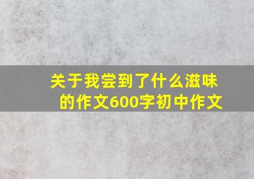 关于我尝到了什么滋味的作文600字初中作文