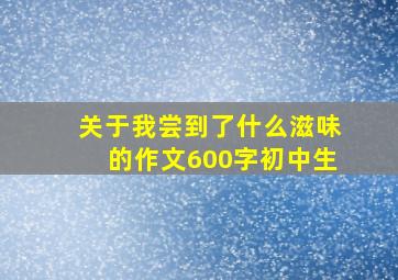 关于我尝到了什么滋味的作文600字初中生