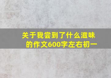 关于我尝到了什么滋味的作文600字左右初一