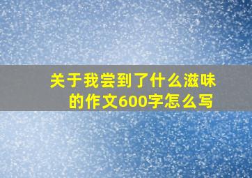 关于我尝到了什么滋味的作文600字怎么写