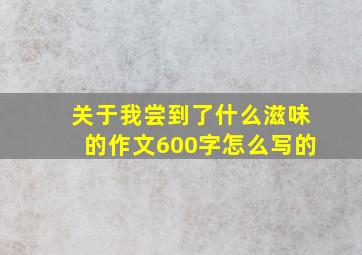 关于我尝到了什么滋味的作文600字怎么写的