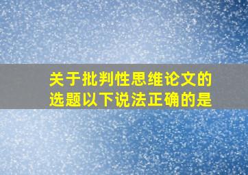 关于批判性思维论文的选题以下说法正确的是