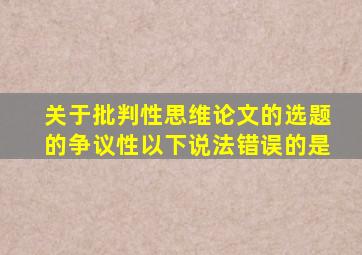 关于批判性思维论文的选题的争议性以下说法错误的是