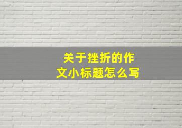 关于挫折的作文小标题怎么写