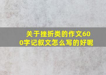 关于挫折类的作文600字记叙文怎么写的好呢