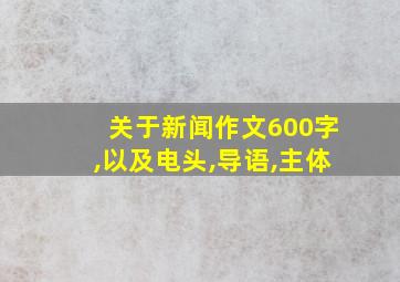 关于新闻作文600字,以及电头,导语,主体