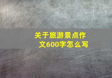 关于旅游景点作文600字怎么写