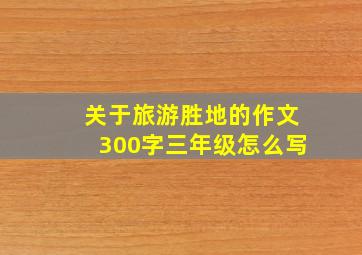 关于旅游胜地的作文300字三年级怎么写