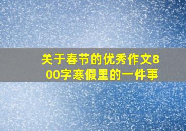 关于春节的优秀作文800字寒假里的一件事