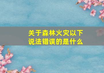 关于森林火灾以下说法错误的是什么