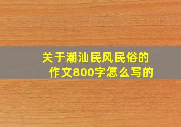 关于潮汕民风民俗的作文800字怎么写的