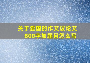 关于爱国的作文议论文800字加题目怎么写