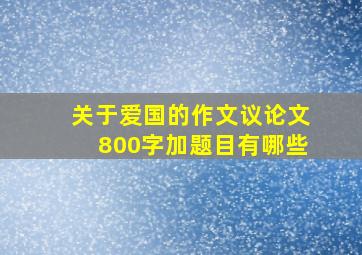 关于爱国的作文议论文800字加题目有哪些