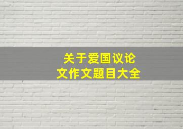 关于爱国议论文作文题目大全