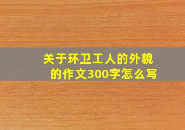 关于环卫工人的外貌的作文300字怎么写