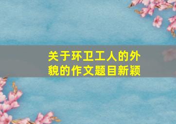 关于环卫工人的外貌的作文题目新颖