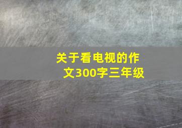 关于看电视的作文300字三年级