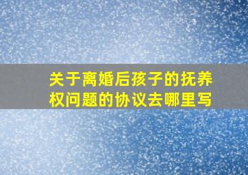 关于离婚后孩子的抚养权问题的协议去哪里写