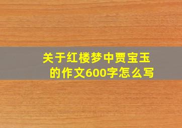 关于红楼梦中贾宝玉的作文600字怎么写