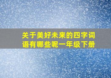 关于美好未来的四字词语有哪些呢一年级下册