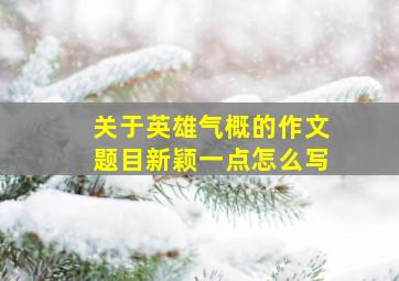 关于英雄气概的作文题目新颖一点怎么写