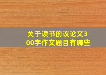 关于读书的议论文300字作文题目有哪些