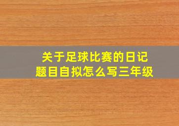 关于足球比赛的日记题目自拟怎么写三年级