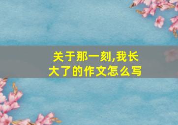 关于那一刻,我长大了的作文怎么写