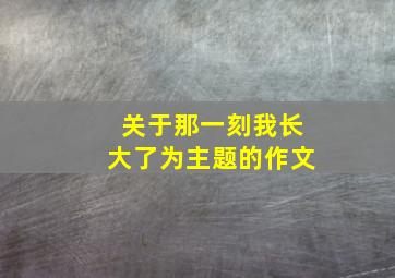 关于那一刻我长大了为主题的作文