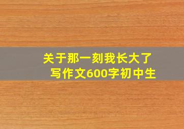 关于那一刻我长大了写作文600字初中生