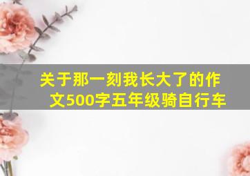 关于那一刻我长大了的作文500字五年级骑自行车