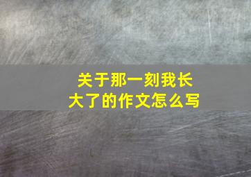 关于那一刻我长大了的作文怎么写