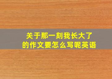 关于那一刻我长大了的作文要怎么写呢英语