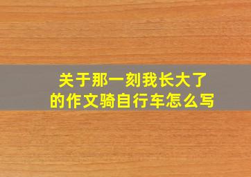 关于那一刻我长大了的作文骑自行车怎么写