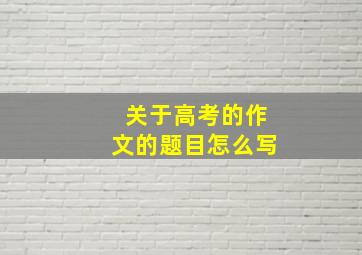 关于高考的作文的题目怎么写