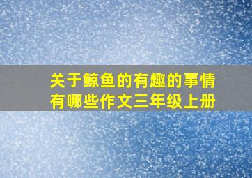 关于鲸鱼的有趣的事情有哪些作文三年级上册