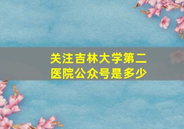 关注吉林大学第二医院公众号是多少