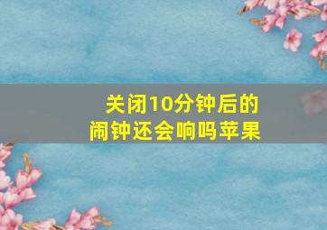 关闭10分钟后的闹钟还会响吗苹果