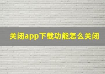 关闭app下载功能怎么关闭