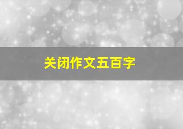 关闭作文五百字