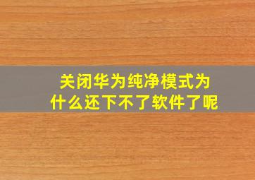 关闭华为纯净模式为什么还下不了软件了呢