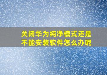 关闭华为纯净模式还是不能安装软件怎么办呢