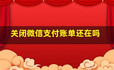 关闭微信支付账单还在吗